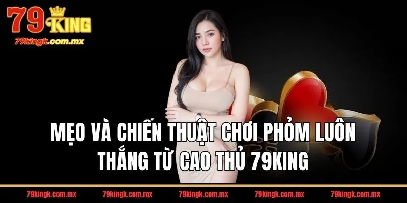 Mẹo và chiến thuật chơi phỏm luôn thắng từ cao thủ 79KING