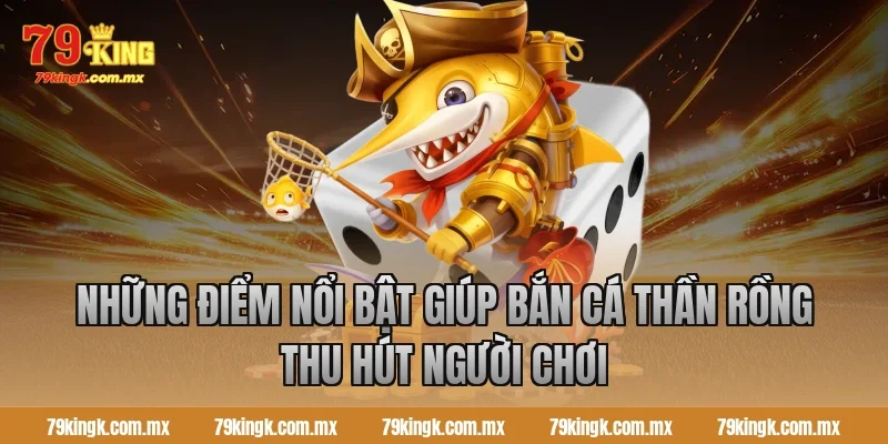 Những điểm nổi bật giúp Bắn cá Thần Rồng thu hút người chơi