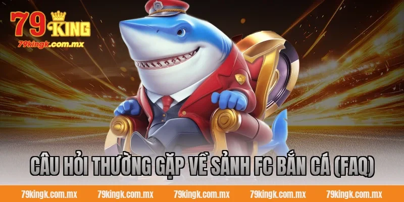 Câu hỏi thường gặp về sảnh FC bắn cá (FAQ)