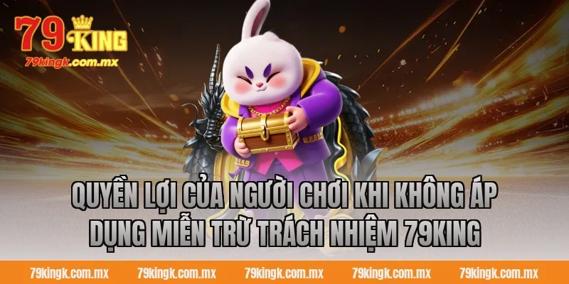 Quyền lợi của người chơi khi không áp dụng miễn trừ trách nhiệm 79King